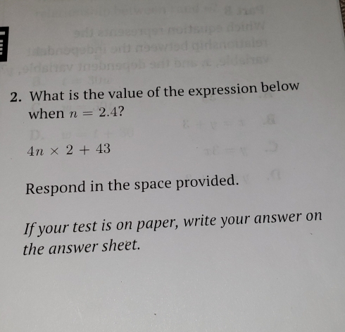 2. What is the value of the expression below when n=2.4 ？ 4n * 2+43 Respond in the space provided. If your test is on paper, write your answer on the answer sheet.